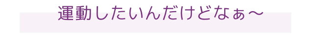 運動したいんだけどなぁ〜 